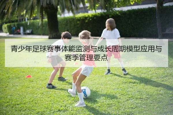 青少年足球赛事体能监测与成长周期模型应用与赛季管理要点